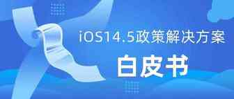 全网最全整理！iOS 14.5隐私政策解决方案白皮书！