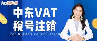 Amy聊跨境：中东​VAT税号怎么注销？学会这些知识点，节约一大笔罚款！​