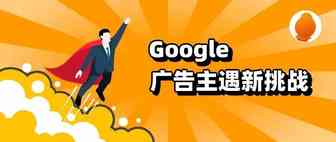 多项新政正在生效！Google广告主遇新挑战