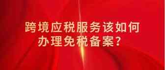 跨境应税服务该如何办理免税备案？你想知道的都在这！