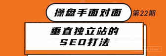 跨境垂直独立站的SEO打法丨操盘手面对面22期精华