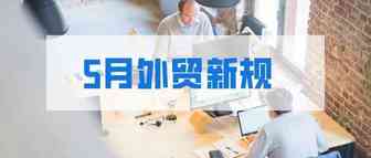 这些新规和你有关！ 5月外贸新规汇总