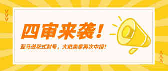 四审来袭！亚马逊花式封号，大批卖家再次中招！