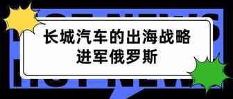 骞里眼 | 长城汽车的出海战略——进军俄罗斯