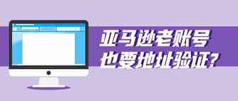 亚马逊老账号也要地址验证?