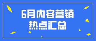 2021年6月内容营销热点汇总，快来提前规划！