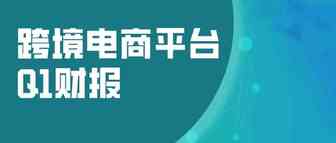 跨境电商平台Q1财报汇总，亚马逊净销售额1085亿