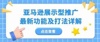 来了!亚马逊展示型推广最新功能详解及打法分析，想了解展示型推广的必看