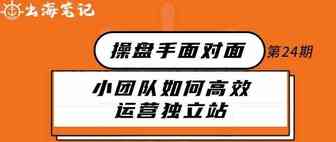 小团队如何高效运营独立站丨操盘手面对面24期精华