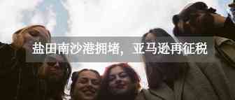 亚马逊再征税，盐田港限流，注意清关查验！