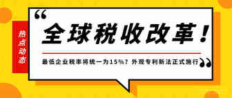 全球税收改革！最低企业税率将统一为15%？ 外观专利新法正式施行！