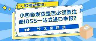 详细解读：欧盟新税法实行后，小包自发货是否必须要注册IOSS一站式进口申报？