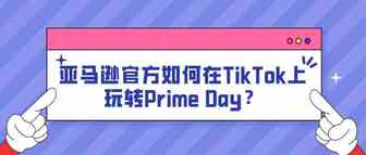 亚马逊官方如何在TikTok上玩转Prime Day？