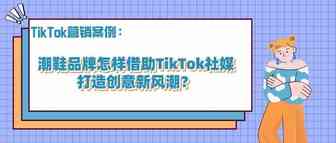 潮鞋品牌怎样借助TikTok社媒打造创意新风潮？