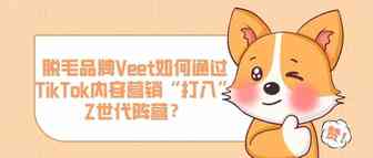 脱毛品牌Veet如何通过TikTok内容营销“打入”Z世代阵营？