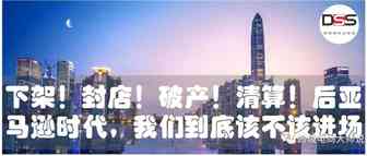 下架！封店！破产！清算！后亚马逊时代，我们到底该不该进场？（做亚马逊之前如何审视自己？）