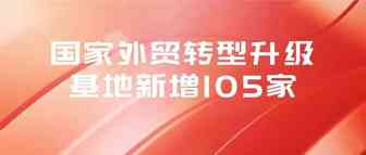 国家外贸转型升级基地新增105家，推进贸易高质量发展