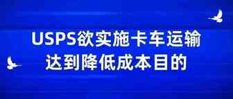 USPS欲实施卡车运输，达到降低成本目的
