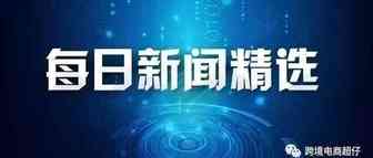 河南沧州-20210713日跨境资讯