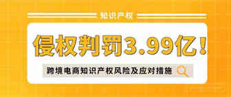 侵权判罚3.99亿！跨境电商企业必须了解的知识产权风险及应对措施