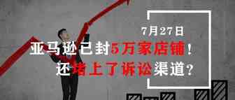 亚马逊已封5w家店铺？！还堵上了卖家诉讼渠道