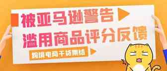 被亚马逊官方警告“滥用商品评分、反馈和评论”怎么办？不要慌，这么做才不会被封号！