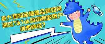 意大利知名糖果品牌如何通过TikTok营销刺激用户消费神经？