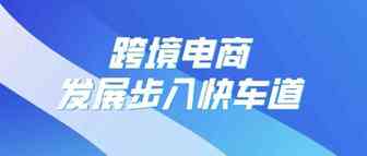 商务部：跨境电商发展步入快车道 已成为我国带领作用最强的外贸新业态