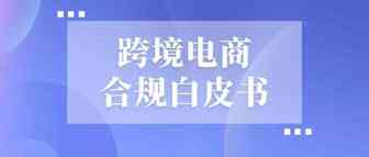 《跨境电商合规白皮书》发布，企业合规发展是必然趋势