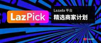 首发 | Lazada上线LazPick精选商家计划，普通商家的救星来了！