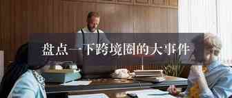 2021年那些跨境圈的大事件，开头就是王炸！