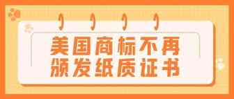美国商标自2022年起将不再颁发纸质商标注册证书