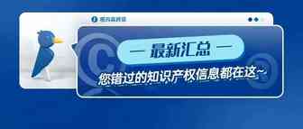最新汇总！你错过的知识产权信息都在这~