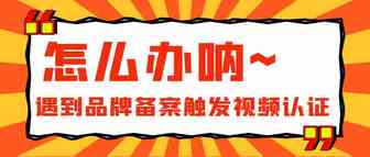 遇到品牌备案触发视频认证怎么办？而且必须携带至少 50 个单位的每种产品