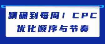 精确到每周！CPC优化顺序与节奏