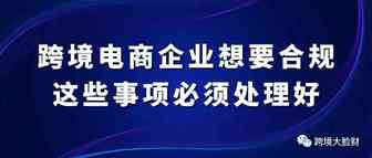 跨境电商企业想要合规，这些事项必须处理好！