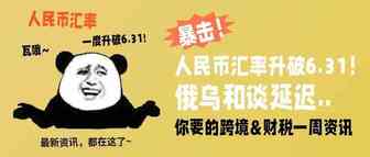 暴击！人民币汇率升破6.31！俄乌和谈延迟..跨境&财税一周资讯，都在这儿！