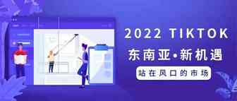 2022跨境电商第一春：掘金TikTok东南亚市场 | 一场TikTok电商玩家们的盛宴
