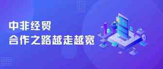 贸易总额再创新高，中非经贸合作之路越走越宽
