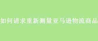 如何请求重新测量亚马逊物流商品