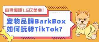 单季爆赚1.5亿美金！宠物品牌BarkBox如何玩转TikTok?