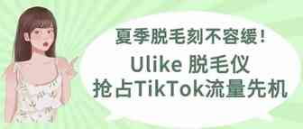 夏季脱毛刻不容缓！Ulike脱毛仪抢占TiKToK流量先机