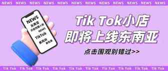 Tik Tok小店版图再扩张，不出国门照样把店开遍东南亚