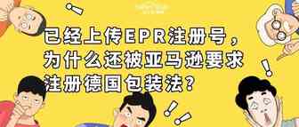 迷惑！已经上传EPR注册号，为什么还被亚马逊要求注册德国包装法？