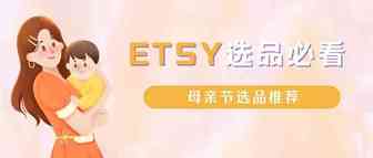 ETSY平台选品攻略，母亲节即将来临，哪些是比较好卖的产品呢？