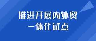 商务部等14部门发布《关于开展内外贸一体化试点的通知》