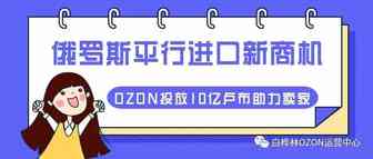 OZON投放10亿卢布助力卖家！俄罗斯平行进口合法化对中国跨境电商的机遇！