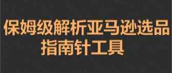 保姆级解析亚马逊选品指南针工具
