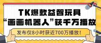 8小时近700万播放的“画画机器人”在TK上火爆！“益智玩具”类目值得了解
