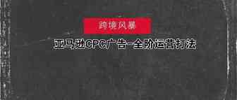 亚马逊CPC广告-全阶运营打法 (内部培训资料，谢绝外传)